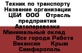 Техник по транспорту › Название организации ­ ЦБИ, ООО › Отрасль предприятия ­ Автоперевозки › Минимальный оклад ­ 30 000 - Все города Работа » Вакансии   . Крым,Симферополь